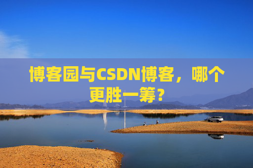 博客园与CSDN博客，哪个更胜一筹？